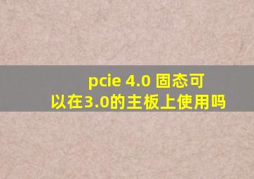 pcie 4.0 固态可以在3.0的主板上使用吗